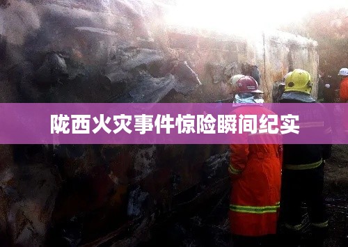 陇西火灾事件惊险瞬间纪实