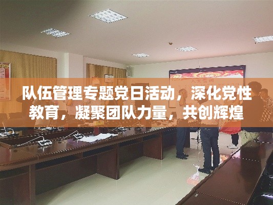 队伍管理专题党日活动，深化党性教育，凝聚团队力量，共创辉煌篇章