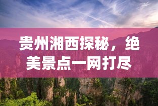 贵州湘西探秘，绝美景点一网打尽，旅行攻略大揭秘！