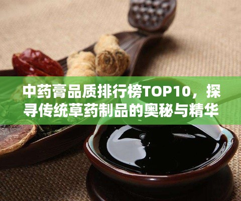 中药膏品质排行榜TOP10，探寻传统草药制品的奥秘与精华
