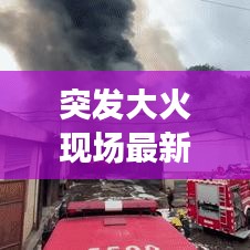 突发大火现场最新进展报道