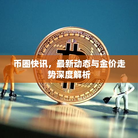 币圈快讯，最新动态与金价走势深度解析