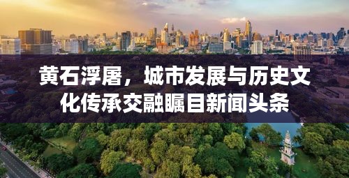 黄石浮屠，城市发展与历史文化传承交融瞩目新闻头条