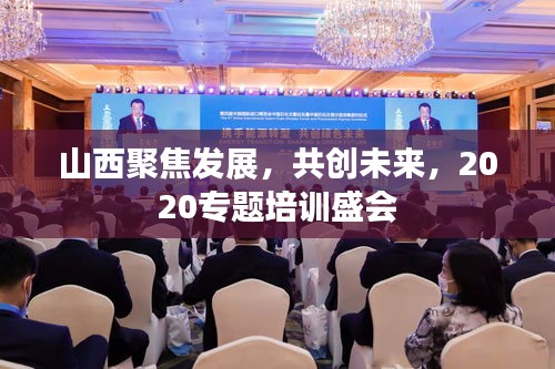 山西聚焦发展，共创未来，2020专题培训盛会