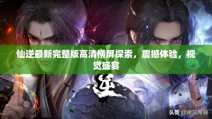 仙逆最新完整版高清横屏探索，震撼体验，视觉盛宴