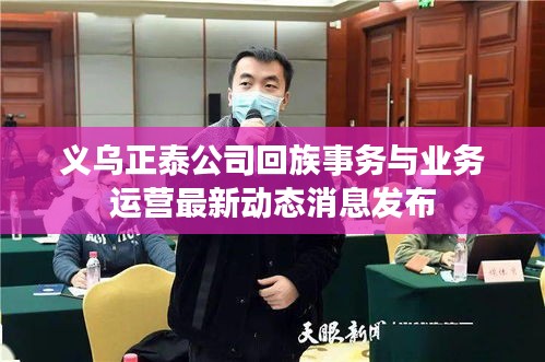义乌正泰公司回族事务与业务运营最新动态消息发布