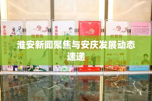 淮安新闻聚焦与安庆发展动态速递