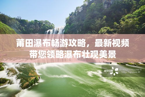 莆田瀑布畅游攻略，最新视频带您领略瀑布壮观美景