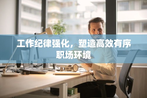 工作纪律强化，塑造高效有序职场环境