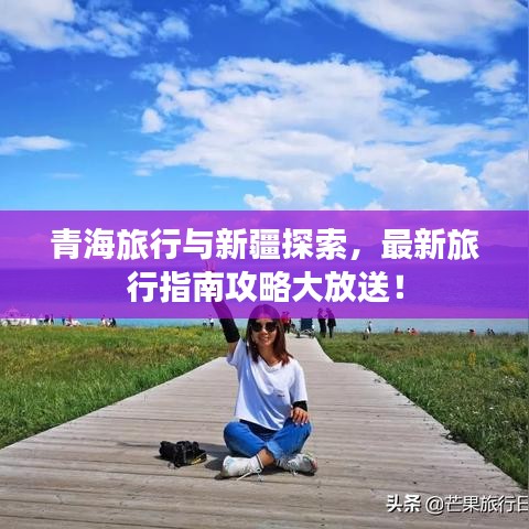 青海旅行与新疆探索，最新旅行指南攻略大放送！