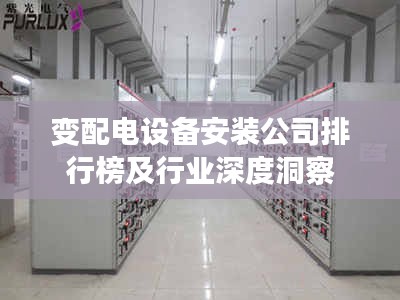 变配电设备安装公司排行榜及行业深度洞察