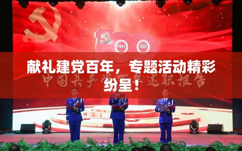 献礼建党百年，专题活动精彩纷呈！