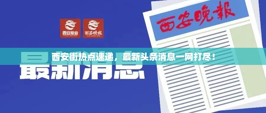 西安街热点速递，最新头条消息一网打尽！