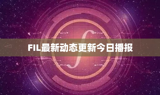 FIL最新动态更新今日播报
