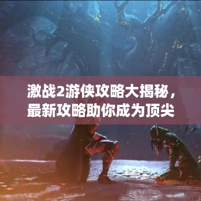 激战2游侠攻略大揭秘，最新攻略助你成为顶尖游侠！