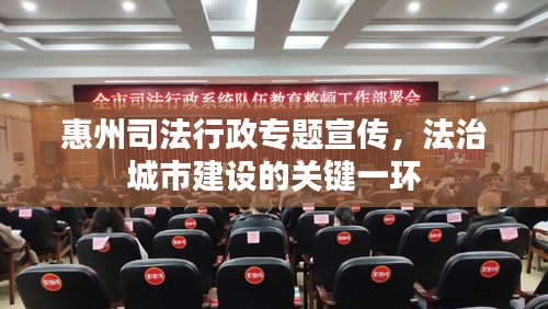 惠州司法行政专题宣传，法治城市建设的关键一环