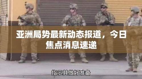 亚洲局势最新动态报道，今日焦点消息速递