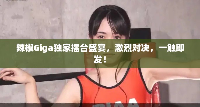 辣椒Giga独家擂台盛宴，激烈对决，一触即发！