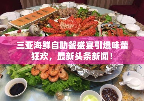 三亚海鲜自助餐盛宴引爆味蕾狂欢，最新头条新闻！