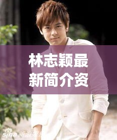 林志颖最新简介资料大全，全方位展示风采