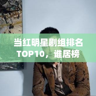 当红明星剧组排名TOP10，谁居榜首？