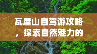 瓦屋山自驾游攻略，探索自然魅力的绝佳之旅