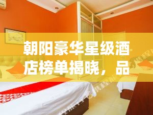 朝阳豪华星级酒店榜单揭晓，品质与奢华完美融合的前十名排名！