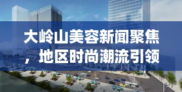 大岭山美容新闻聚焦，地区时尚潮流引领者的最新动态