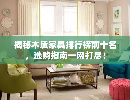 揭秘木质家具排行榜前十名，选购指南一网打尽！
