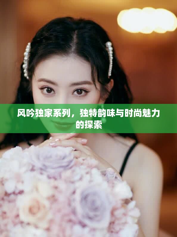 风吟独家系列，独特韵味与时尚魅力的探索