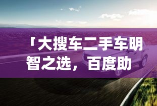 「大搜车二手车明智之选，百度助力决策无忧」