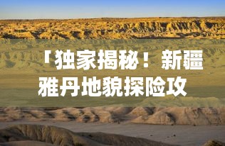 「独家揭秘！新疆雅丹地貌探险攻略，带你领略神奇的自然风光！」