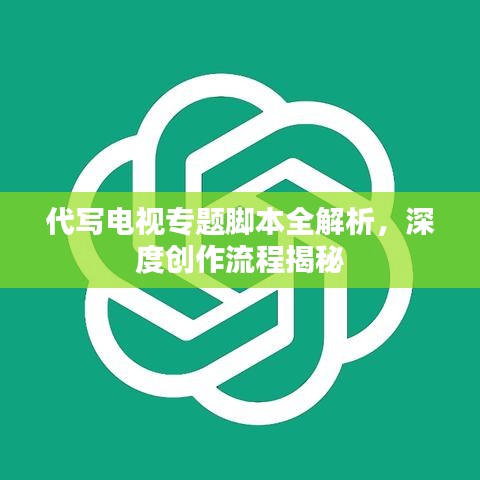 代写电视专题脚本全解析，深度创作流程揭秘