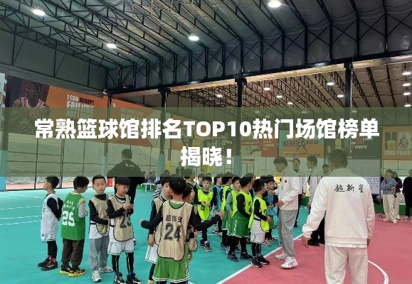 常熟篮球馆排名TOP10热门场馆榜单揭晓！