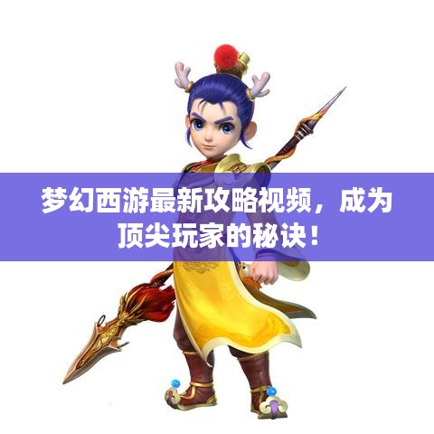 梦幻西游最新攻略视频，成为顶尖玩家的秘诀！