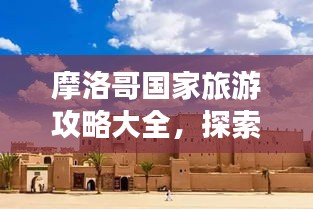 摩洛哥国家旅游攻略大全，探索异域风情，让你的旅行更精彩！