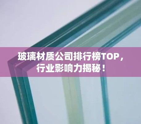 玻璃材质公司排行榜TOP，行业影响力揭秘！
