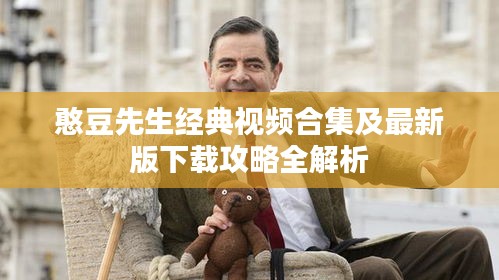 憨豆先生经典视频合集及最新版下载攻略全解析