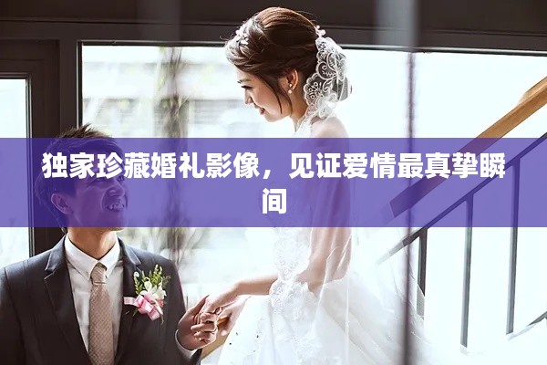 独家珍藏婚礼影像，见证爱情最真挚瞬间