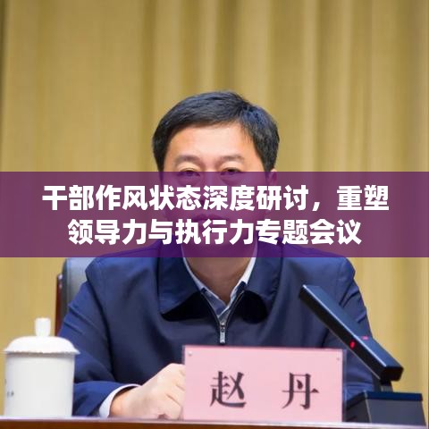 干部作风状态深度研讨，重塑领导力与执行力专题会议