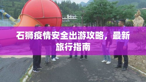 石狮疫情安全出游攻略，最新旅行指南