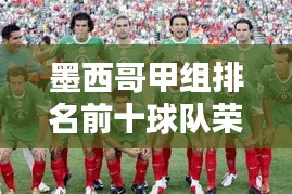 墨西哥甲组排名前十球队荣誉与实力深度解析