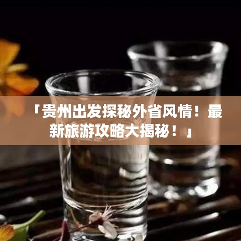 「贵州出发探秘外省风情！最新旅游攻略大揭秘！」