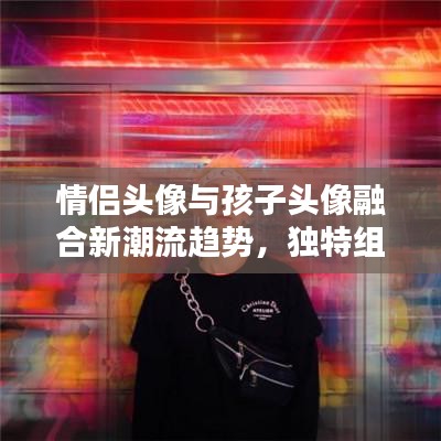 情侣头像与孩子头像融合新潮流趋势，独特组合引爆热点