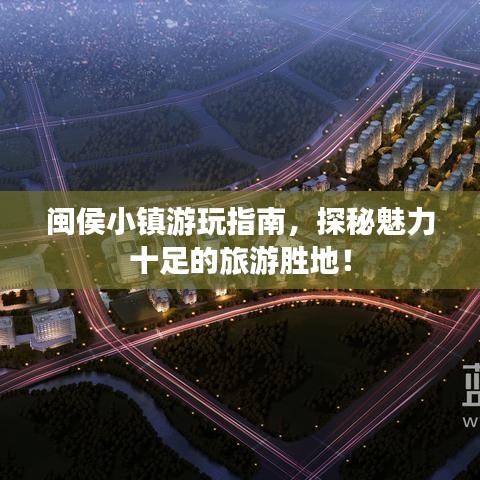 闽侯小镇游玩指南，探秘魅力十足的旅游胜地！