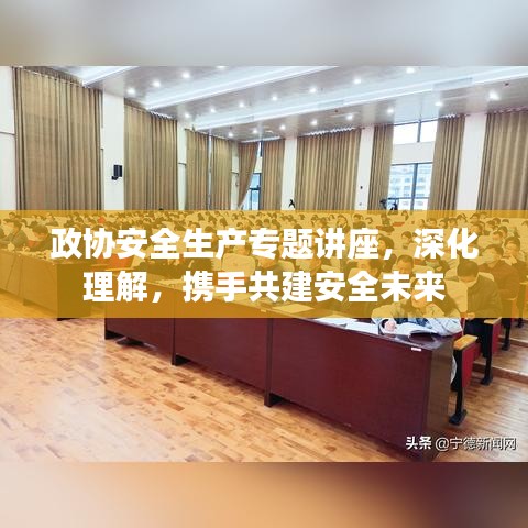 政协安全生产专题讲座，深化理解，携手共建安全未来
