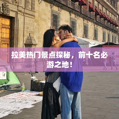 拉美热门景点探秘，前十名必游之地！
