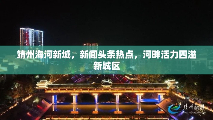 靖州海河新城，新闻头条热点，河畔活力四溢新城区