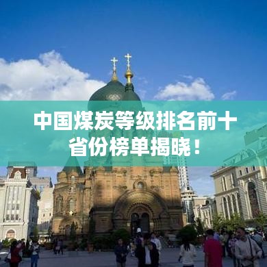 中国煤炭等级排名前十省份榜单揭晓！