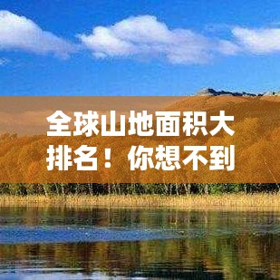 全球山地面积大排名！你想不到的排名榜单，揭秘世界之最！